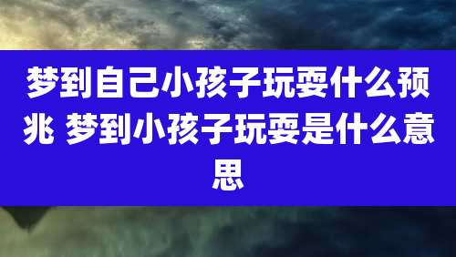 梦到自己小孩子玩耍什么预兆 梦到小孩子玩耍是什么意思