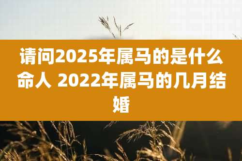 请问2025年属马的是什么命人 2022年属马的几月结婚