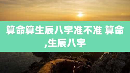 算命算生辰八字准不准 算命,生辰八字