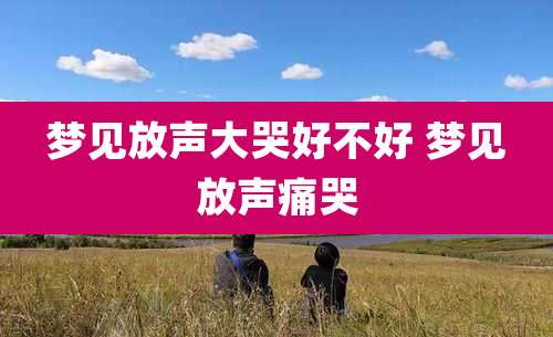 梦见放声大哭好不好 梦见放声痛哭