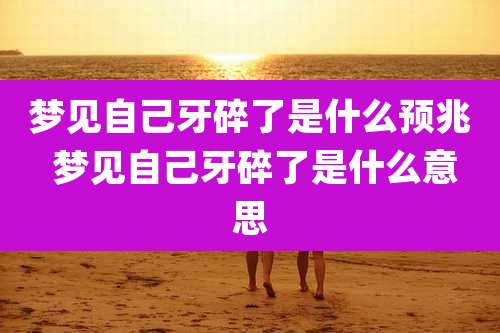 梦见自己牙碎了是什么预兆 梦见自己牙碎了是什么意思