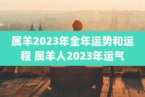 属羊2023年全年运势和运程 属羊人2023年运气
