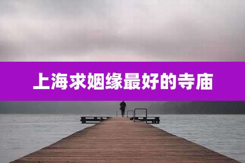 上海求姻缘最好的寺庙