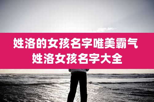 姓洛的女孩名字唯美霸气 姓洛女孩名字大全