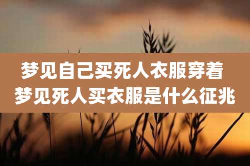 梦见自己买死人衣服穿着 梦见死人买衣服是什么征兆