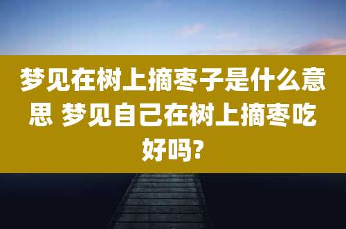 梦见在树上摘枣子是什么意思 梦见自己在树上摘枣吃好吗?