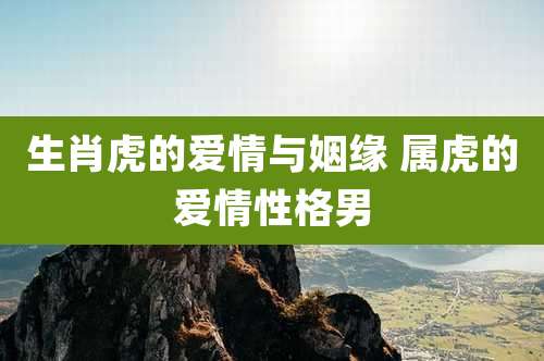 生肖虎的爱情与姻缘 属虎的爱情性格男