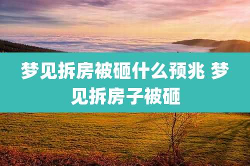 梦见拆房被砸什么预兆 梦见拆房子被砸