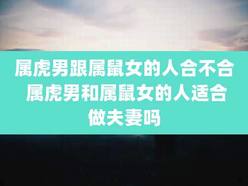 属虎男跟属鼠女的人合不合 属虎男和属鼠女的人适合做夫妻吗