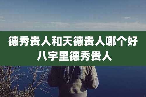 德秀贵人和天德贵人哪个好 八字里德秀贵人