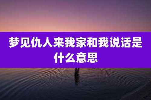 梦见仇人来我家和我说话是什么意思