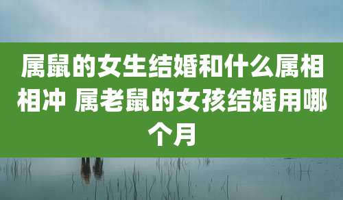 属鼠的女生结婚和什么属相相冲 属老鼠的女孩结婚用哪个月