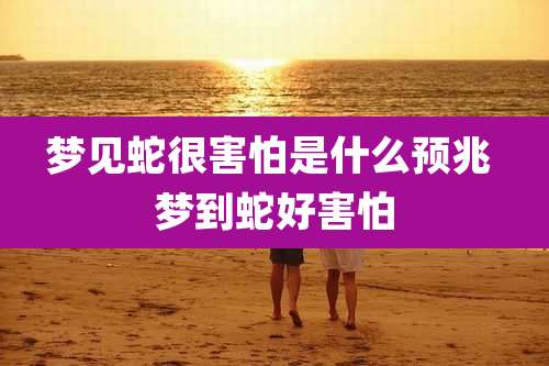 梦见蛇很害怕是什么预兆 梦到蛇好害怕