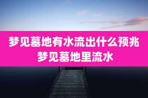 梦见墓地有水流出什么预兆 梦见墓地里流水