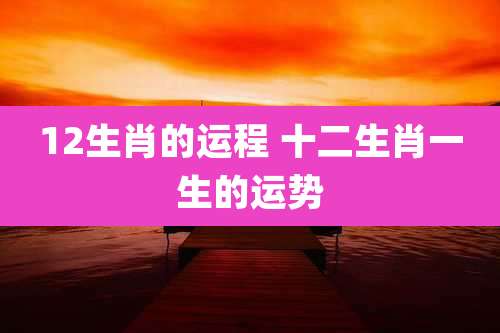 12生肖的运程 十二生肖一生的运势