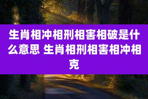 生肖相冲相刑相害相破是什么意思 生肖相刑相害相冲相克