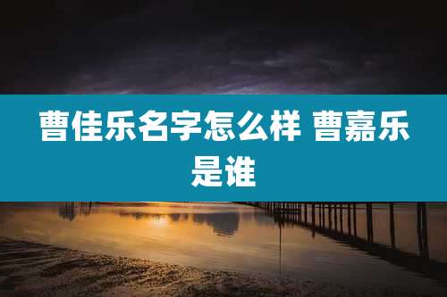 曹佳乐名字怎么样 曹嘉乐是谁