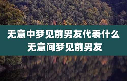 无意中梦见前男友代表什么 无意间梦见前男友