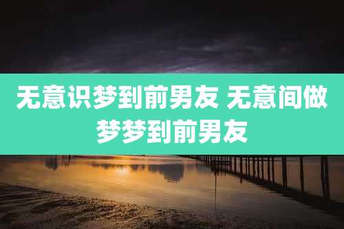无意识梦到前男友 无意间做梦梦到前男友