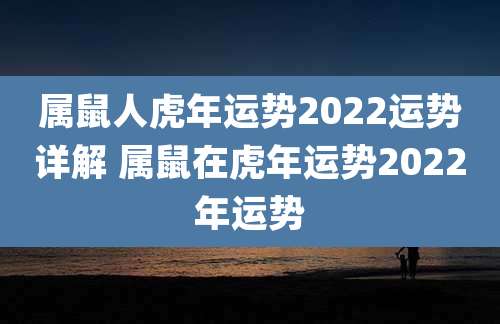 属鼠人虎年运势2022运势详解 属鼠在虎年运势2022年运势