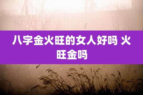 八字金火旺的女人好吗 火旺金吗