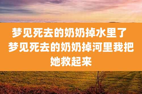 梦见死去的奶奶掉水里了 梦见死去的奶奶掉河里我把她救起来