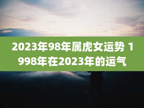 2023年98年属虎女运势 1998年在2023年的运气