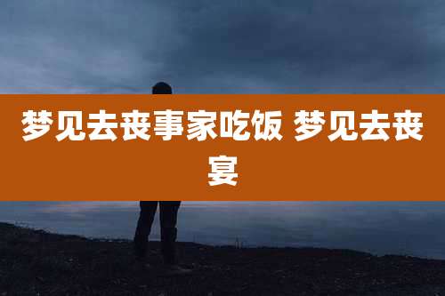 梦见去丧事家吃饭 梦见去丧宴