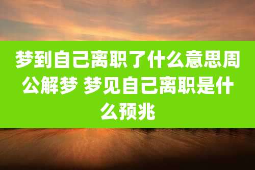 梦到自己离职了什么意思周公解梦 梦见自己离职是什么预兆