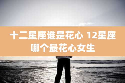 十二星座谁是花心 12星座哪个最花心女生