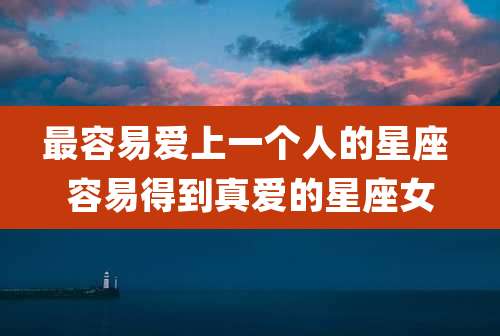 最容易爱上一个人的星座 容易得到真爱的星座女