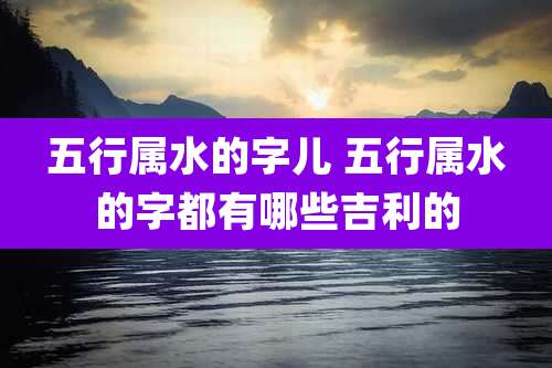 五行属水的字儿 五行属水的字都有哪些吉利的