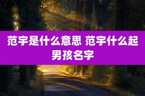 范宇是什么意思 范宇什么起男孩名字