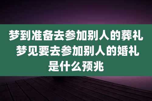 梦到准备去参加别人的葬礼 梦见要去参加别人的婚礼是什么预兆
