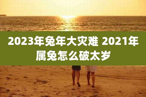 2023年兔年大灾难 2021年属兔怎么破太岁