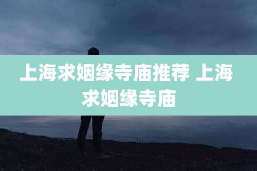 上海求姻缘寺庙推荐 上海 求姻缘寺庙