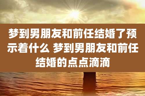 梦到男朋友和前任结婚了预示着什么 梦到男朋友和前任结婚的点点滴滴