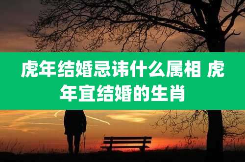 虎年结婚忌讳什么属相 虎年宜结婚的生肖