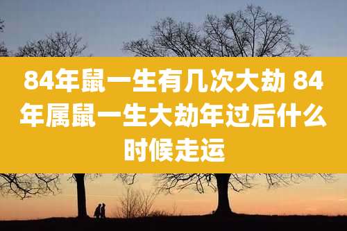 84年鼠一生有几次大劫 84年属鼠一生大劫年过后什么时候走运