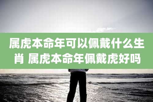 属虎本命年可以佩戴什么生肖 属虎本命年佩戴虎好吗