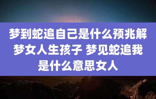 梦到蛇追自己是什么预兆解梦女人生孩子 梦见蛇追我是什么意思女人