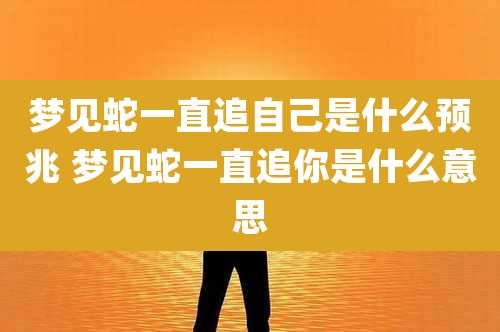 梦见蛇一直追自己是什么预兆 梦见蛇一直追你是什么意思