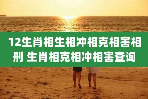 12生肖相生相冲相克相害相刑 生肖相克相冲相害查询