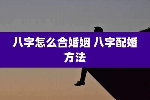 八字怎么合婚姻 八字配婚方法