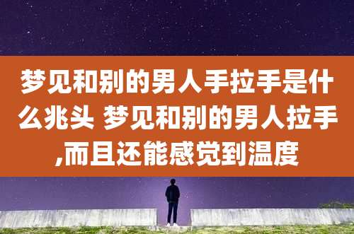 梦见和别的男人手拉手是什么兆头 梦见和别的男人拉手,而且还能感觉到温度
