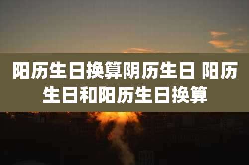 阳历生日换算阴历生日 阳历生日和阳历生日换算
