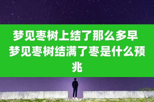 梦见枣树上结了那么多早 梦见枣树结满了枣是什么预兆