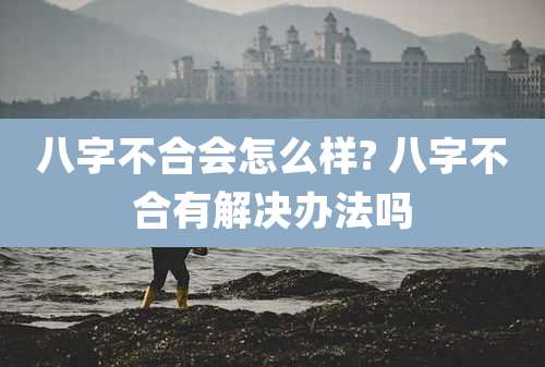 八字不合会怎么样? 八字不合有解决办法吗