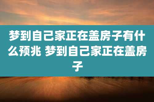 梦到自己家正在盖房子有什么预兆 梦到自己家正在盖房子