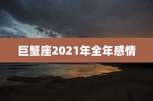 巨蟹座2021年全年感情